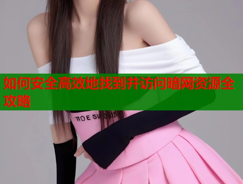 如何安全高效地找到并访问暗网资源全攻略