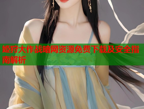 姫狩大作战暗网资源免费下载及安全指南解析