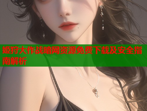 姫狩大作战暗网资源免费下载及安全指南解析