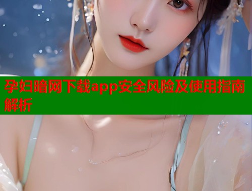 孕妇暗网下载app安全风险及使用指南解析