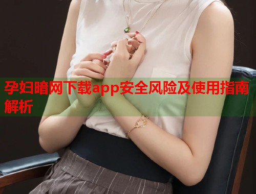 孕妇暗网下载app安全风险及使用指南解析