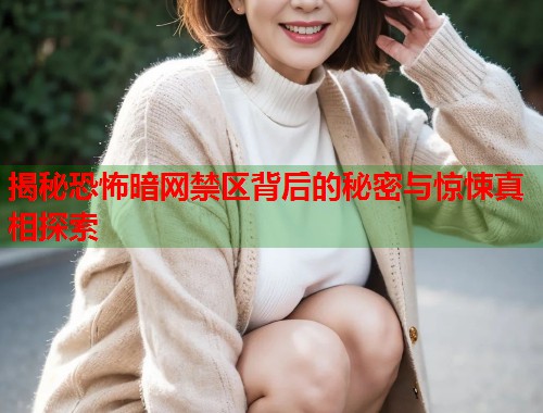 揭秘恐怖暗网禁区背后的秘密与惊悚真相探索
