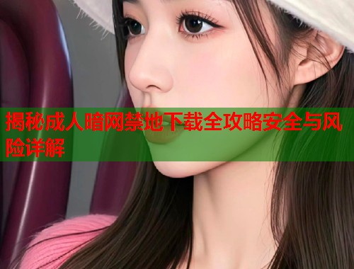 揭秘成人暗网禁地下载全攻略安全与风险详解
