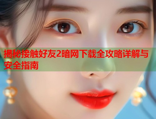 揭秘接触好友2暗网下载全攻略详解与安全指南