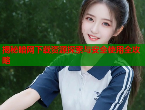 揭秘暗网下载资源探索与安全使用全攻略