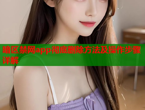 暗区禁网app彻底删除方法及操作步骤详解