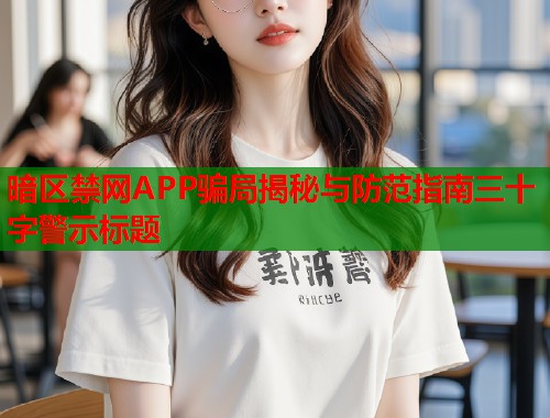 暗区禁网APP骗局揭秘与防范指南三十字警示标题