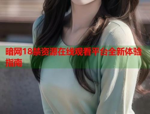 暗网18禁资源在线观看平台全新体验指南