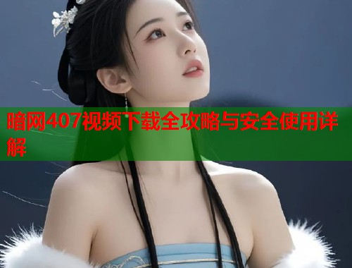 暗网407视频下载全攻略与安全使用详解