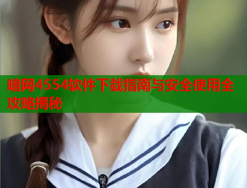 暗网4554软件下载指南与安全使用全攻略揭秘