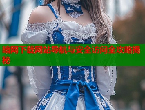 暗网下载网站导航与安全访问全攻略揭秘