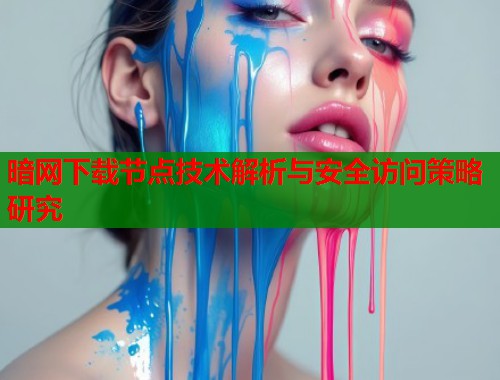 暗网下载节点技术解析与安全访问策略研究