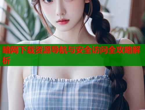 暗网下载资源导航与安全访问全攻略解析