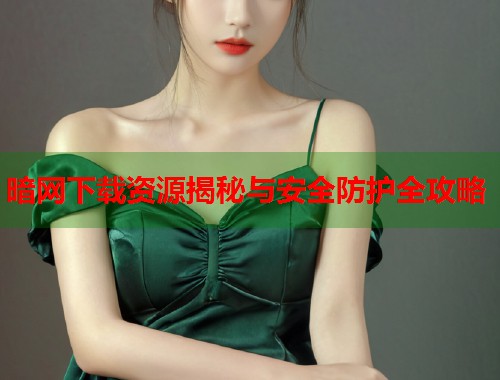 暗网下载资源揭秘与安全防护全攻略