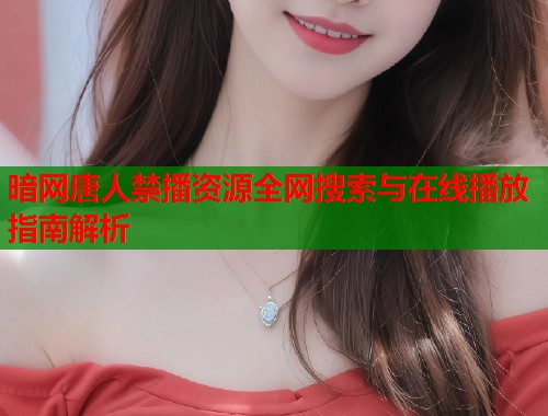 暗网唐人禁播资源全网搜索与在线播放指南解析