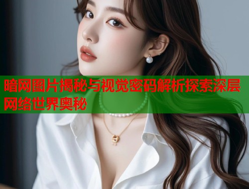 暗网图片揭秘与视觉密码解析探索深层网络世界奥秘