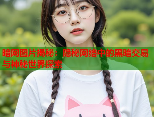 暗网图片揭秘：隐秘网络中的黑暗交易与神秘世界探索