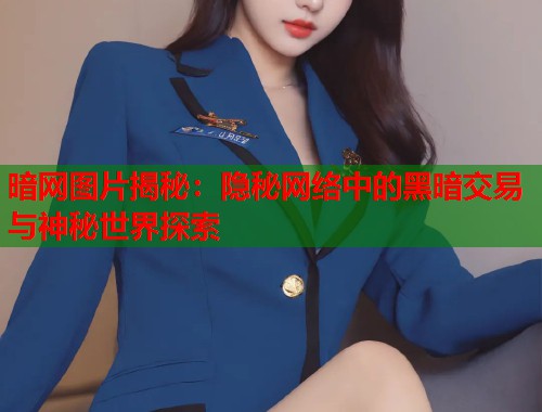 暗网图片揭秘：隐秘网络中的黑暗交易与神秘世界探索