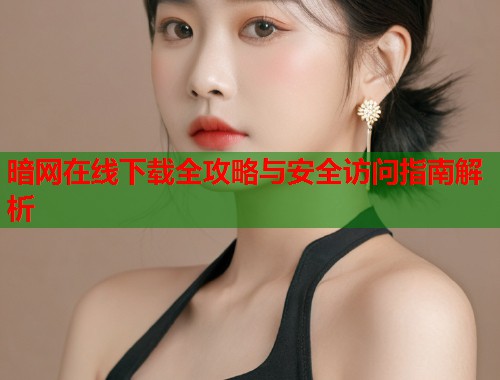 暗网在线下载全攻略与安全访问指南解析