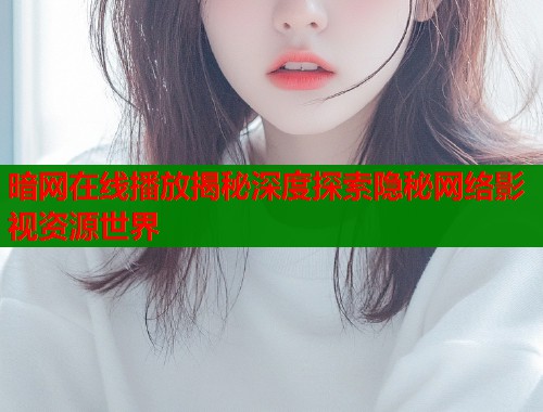 暗网在线播放揭秘深度探索隐秘网络影视资源世界