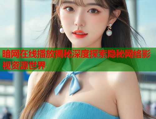 暗网在线播放揭秘深度探索隐秘网络影视资源世界