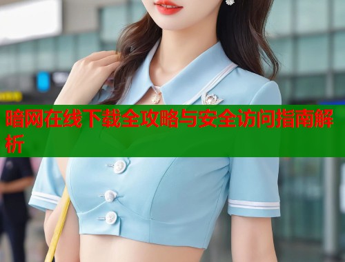 暗网在线下载全攻略与安全访问指南解析