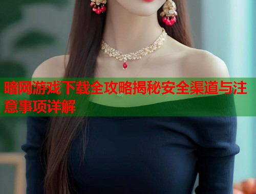 暗网游戏下载全攻略揭秘安全渠道与注意事项详解