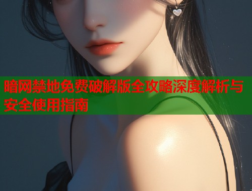 暗网禁地免费破解版全攻略深度解析与安全使用指南