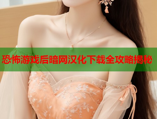 恐怖游戏后暗网汉化下载全攻略揭秘