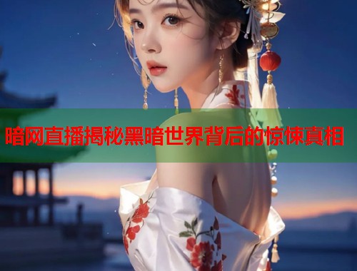 暗网直播揭秘黑暗世界背后的惊悚真相