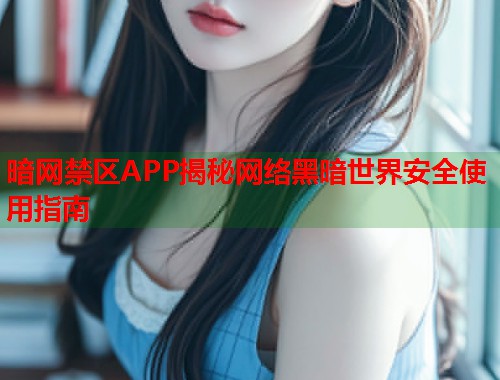 暗网禁区APP揭秘网络黑暗世界安全使用指南
