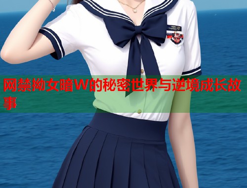 网禁拗女暗W的秘密世界与逆境成长故事