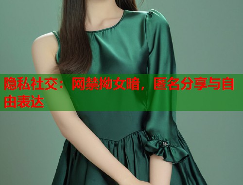 隐私社交：网禁拗女暗，匿名分享与自由表达