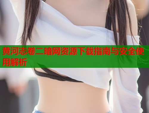 黄河志卷二暗网资源下载指南与安全使用解析